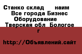 Станко склад (23 наим.)  - Все города Бизнес » Оборудование   . Тверская обл.,Бологое г.